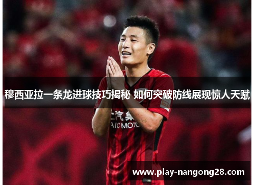 穆西亚拉一条龙进球技巧揭秘 如何突破防线展现惊人天赋