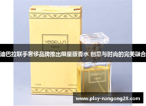 迪巴拉联手奢侈品牌推出限量版香水 创意与时尚的完美融合