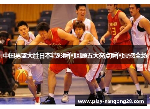 中国男篮大胜日本精彩瞬间回顾五大亮点瞬间震撼全场