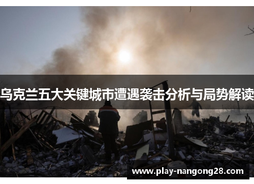 乌克兰五大关键城市遭遇袭击分析与局势解读