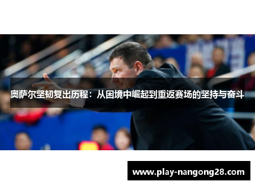 奥萨尔坚韧复出历程:从困境中崛起到重返赛场的坚持与奋斗