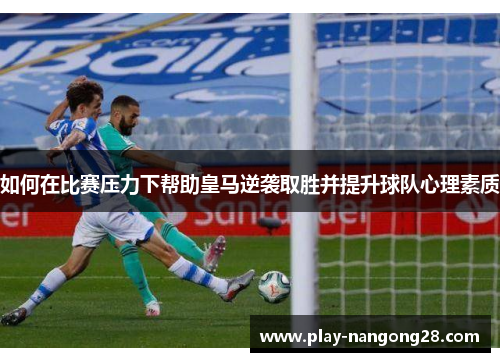 如何在比赛压力下帮助皇马逆袭取胜并提升球队心理素质