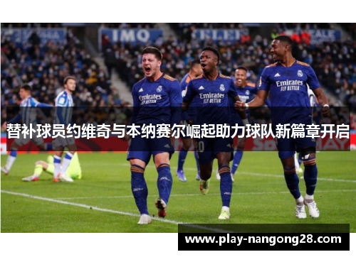 替补球员约维奇与本纳赛尔崛起助力球队新篇章开启