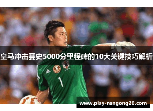 皇马冲击赛史5000分里程碑的10大关键技巧解析