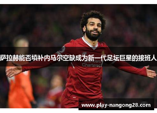 萨拉赫能否填补内马尔空缺成为新一代足坛巨星的接班人