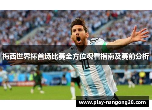 梅西世界杯首场比赛全方位观看指南及赛前分析