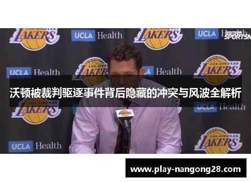 沃顿被裁判驱逐事件背后隐藏的冲突与风波全解析