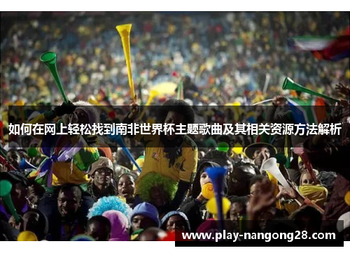 如何在网上轻松找到南非世界杯主题歌曲及其相关资源方法解析