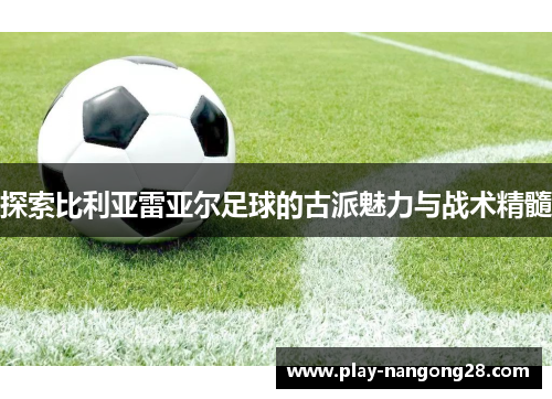 探索比利亚雷亚尔足球的古派魅力与战术精髓