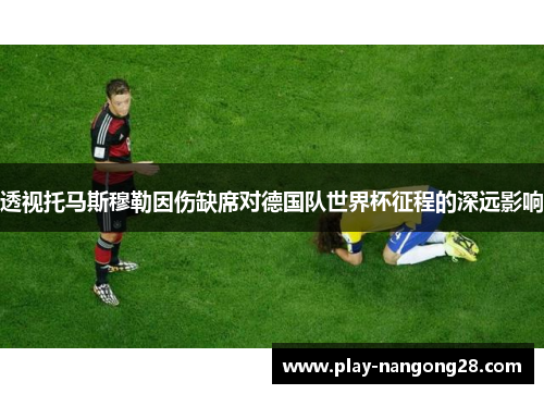 透视托马斯穆勒因伤缺席对德国队世界杯征程的深远影响