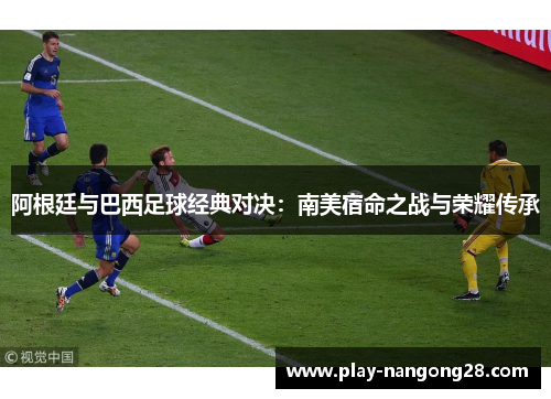 阿根廷与巴西足球经典对决:南美宿命之战与荣耀传承